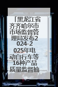 黑龙江省齐齐哈尔市市场监督管理局发布2024-2025年电动自行车等16种产品质量监督抽查情况