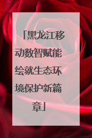 黑龙江移动数智赋能绘就生态环境保护新篇章