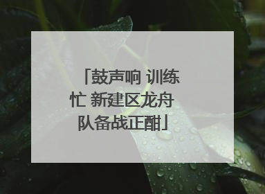 鼓声响 训练忙 新建区龙舟队备战正酣