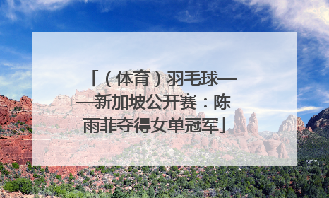 （体育）羽毛球——新加坡公开赛：陈雨菲夺得女单冠军