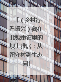 （乡村行·看振兴）藏在北魏重镇里的坝上雅居：从留守村到生态园
