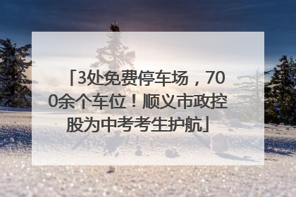 3处免费停车场，700余个车位！顺义市政控股为中考考生护航
