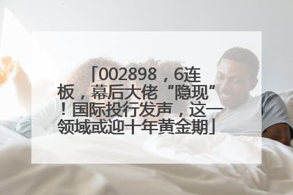 002898，6连板，幕后大佬“隐现”！国际投行发声，这一领域或迎十年黄金期