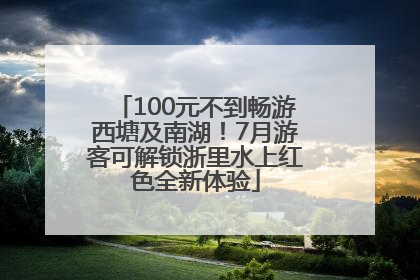 100元不到畅游西塘及南湖！7月游客可解锁浙里水上红色全新体验