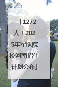 1272人！2025年军队院校河南招生计划公布