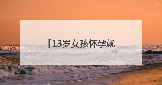 13岁女孩怀孕就诊，医生强制报告！真相浮出水面