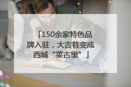 150余家特色品牌入驻，大吉巷变成西城“菜古里”