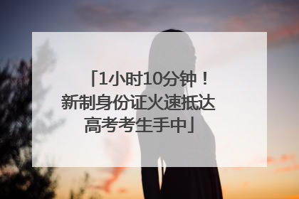 1小时10分钟！新制身份证火速抵达高考考生手中