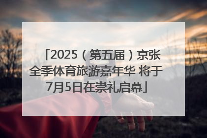 2025（第五届）京张全季体育旅游嘉年华 将于7月5日在崇礼启幕