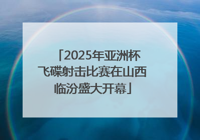 2025年亚洲杯飞碟射击比赛在山西临汾盛大开幕