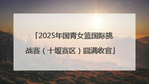 2025年国青女篮国际挑战赛（十堰赛区）圆满收官