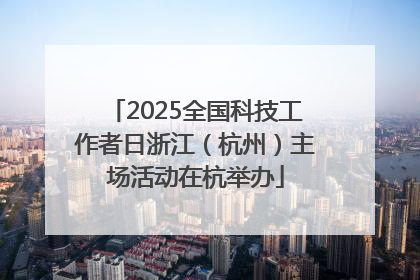 2025全国科技工作者日浙江（杭州）主场活动在杭举办