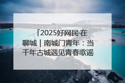 2025好网民·在聊城｜南城门青年：当千年古城遇见青春歌谣 一湖碧水见证的“聊城式浪漫”
