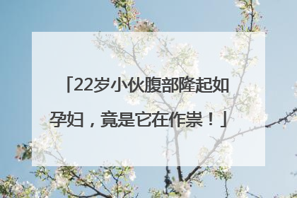 22岁小伙腹部隆起如孕妇，竟是它在作祟！