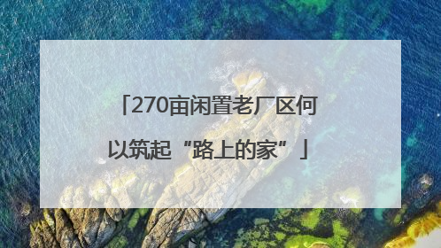 270亩闲置老厂区何以筑起“路上的家”