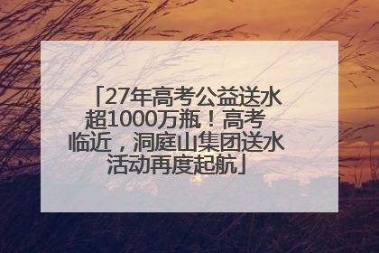 27年高考公益送水超1000万瓶！高考临近，洞庭山集团送水活动再度起航