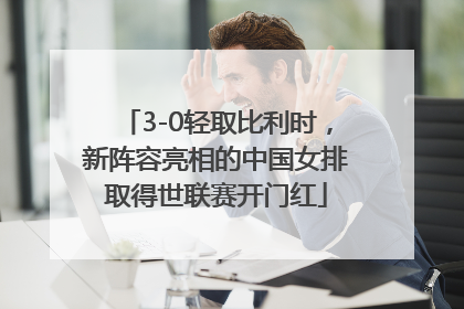 3-0轻取比利时，新阵容亮相的中国女排取得世联赛开门红