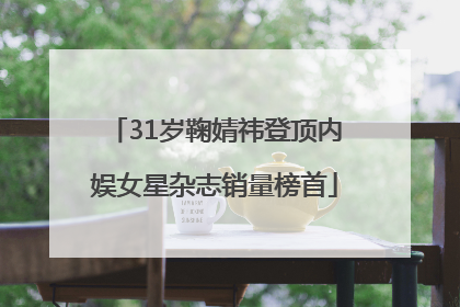 31岁鞠婧祎登顶内娱女星杂志销量榜首