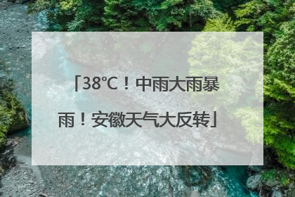 38℃！中雨大雨暴雨！安徽天气大反转