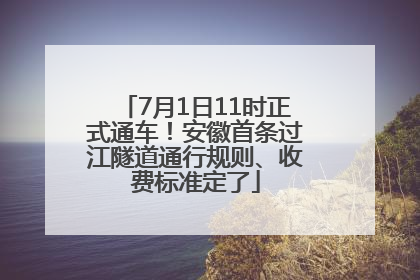 7月1日11时正式通车！安徽首条过江隧道通行规则、收费标准定了