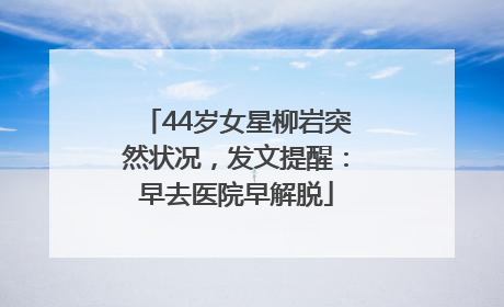 44岁女星柳岩突然状况，发文提醒：早去医院早解脱