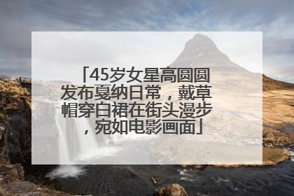 45岁女星高圆圆发布戛纳日常，戴草帽穿白裙在街头漫步，宛如电影画面