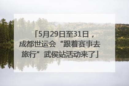 5月29日至31日，成都世运会“跟着赛事去旅行”武侯站活动来了