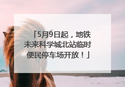 5月9日起，地铁未来科学城北站临时便民停车场开放！
