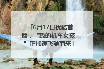 6月17日优酷首播，“我的机车女孩”正加速飞驰而来