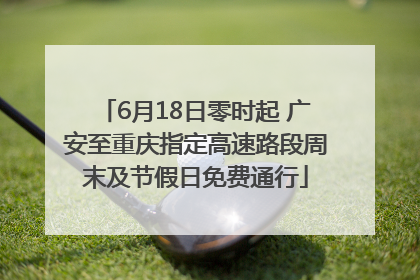 6月18日零时起 广安至重庆指定高速路段周末及节假日免费通行