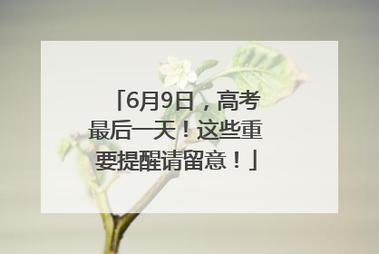 6月9日，高考最后一天！这些重要提醒请留意！