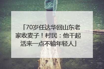 70岁任达华回山东老家收麦子！村民：他干起活来一点不输年轻人