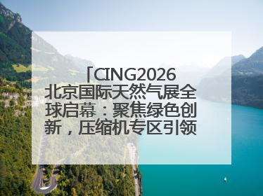 CING2026北京国际天然气展全球启幕：聚焦绿色创新，压缩机专区引领行业新未来