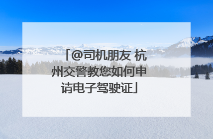 @司机朋友 杭州交警教您如何申请电子驾驶证