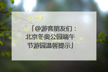 @游客朋友们：北京冬奥公园端午节游园温馨提示