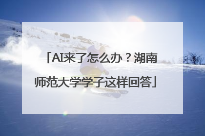 AI来了怎么办？湖南师范大学学子这样回答